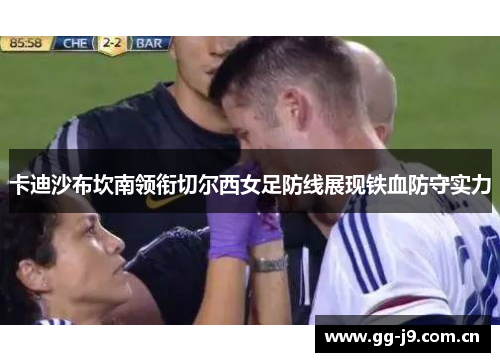 卡迪沙布坎南领衔切尔西女足防线展现铁血防守实力 卡迪沙布坎南领衔切尔西女足防线展现铁血防守实力